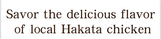 Savor the delicious flavor of local Hakata chicken